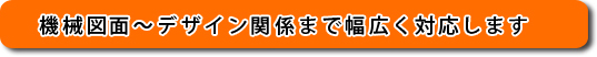 機械図面~デザイン関係まで幅広く対応します