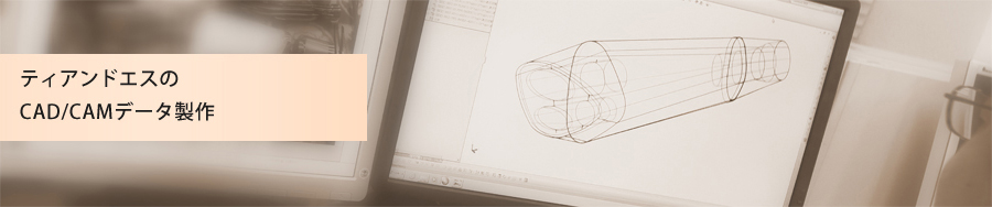 ティアンドエスのCAD/CAMデータ製作