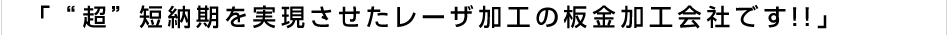 「“超”短納期を実現させたレーザ加工の板金加工会社です!!」