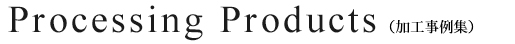 Processing Products(加工事例集)